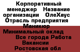 Корпоративный менеджер › Название организации ­ ОлеХаус › Отрасль предприятия ­ Маникюр › Минимальный оклад ­ 23 000 - Все города Работа » Вакансии   . Ростовская обл.,Донецк г.